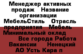 Менеджер активных продаж › Название организации ­ МебельСтиль › Отрасль предприятия ­ Мебель › Минимальный оклад ­ 100 000 - Все города Работа » Вакансии   . Ненецкий АО,Усть-Кара п.